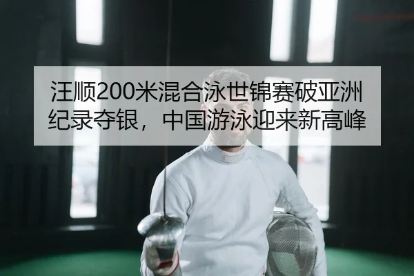 汪顺200米混合泳世锦赛破亚洲纪录夺银，中国游泳迎来新高峰