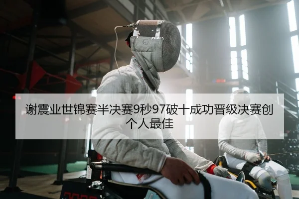 谢震业世锦赛半决赛9秒97破十成功晋级决赛创个人最佳